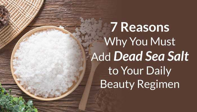 7 Reasons Why You Must Add Dead Sea Salt to Your Daily Beauty Regimen